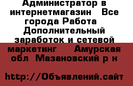 Администратор в интернетмагазин - Все города Работа » Дополнительный заработок и сетевой маркетинг   . Амурская обл.,Мазановский р-н